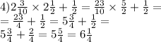 4)2 \frac{3}{10} \times 2 \frac{1}{2} + \frac{1}{2} = \frac{23}{10} \times \frac{5}{2} + \frac{1}{2} = \\ = \frac{23}{4} + \frac{1}{2} = 5 \frac{3}{4} + \frac{1}{2} = \\ 5 \frac{3}{4} + \frac{2}{4} = 5 \frac{5}{4} = 6 \frac{1}{4}