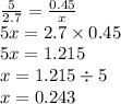 \frac{5}{2.7} = \frac{0.45}{x} \\ 5x = 2.7 \times 0.45 \\ 5x = 1.215 \\ x = 1.215 \div 5 \\ x = 0.243