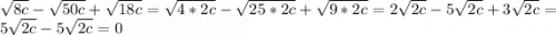 \sqrt{8c} -\sqrt{50c} +\sqrt{18c} =\sqrt{4*2c} -\sqrt{25*2c}+\sqrt{9*2c} =2\sqrt{2c}-5\sqrt{2c}+3\sqrt{2c} = 5\sqrt{2c} -5\sqrt{2c} =0
