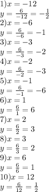 1)x = - 12 \\ y = \frac{6}{ - 12} = - \frac{1}{2} \\2) x = - 6 \\y = \frac{6}{ - 6} = - 1 \\3) x = - 3 \\ y = \frac{6}{ - 3} = - 2 \\ 4)x = - 2 \\ y = \frac{6}{ - 2} = - 3 \\ 5)x = - 1 \\ y = \frac{6}{ - 1} = - 6 \\ 6)x = 1 \\ y = \frac{6}{1} = 6 \\ 7)x = 2 \\ y = \frac{6}{2 } = 3 \\ 8)x = 3 \\ y = \frac{6}{3} = 2 \\ 9)x = 6 \\ y = \frac{6}{6} = 1 \\ 10)x = 12 \\ y = \frac{6}{12} = \frac{1}{2 } \\