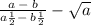 \frac{a \: - \: b}{a \frac{1}{2} - \: b \frac{1}{2} } - \sqrt{a}