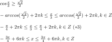 cos\frac{x}{3}\geq \frac{\sqrt{2} }{2} \\\\-arccos(\frac{\sqrt{2} }{2})+2 \pi k\leq \frac{x}{3}\leq arccos(\frac{\sqrt{2} }{2})+2 \pi k , k \in Z\\\\ -\frac{\pi }{4} +2 \pi k \leq \frac{x}{3} \leq \frac{\pi }{4} +2\pi k, k \in Z \ (*3)\\\\-\frac{3 \pi}{4}+6 \pi k \leq x\leq \frac{3 \pi}{4} +6 \pi k , k \in Z