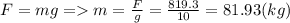 F=mg = m=\frac{F}{g} =\frac{819.3}{10} =81.93 (kg)