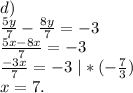 d)\\\frac{5y}{7} -\frac{8y}{7} =-3\\\frac{5x-8x}{7}=-3\\\frac{-3x}{7}=-3\ |*(-\frac{7}{3})\\x=7.