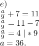 e)\\\frac{a}{9}+7=11\\ \frac{a}{9} =11-7\\\frac{a}{9}=4\ |*9\\a=36.\\