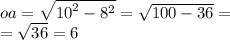 oa = \sqrt{ {10}^{2} - {8}^{2} } = \sqrt{100 - 36 } = \\ = \sqrt{36} = 6