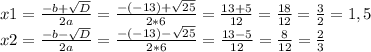 x1 = \frac{-b+\sqrt{D} }{2a} = \frac{-(-13)+\sqrt{25} }{2*6} =\frac{13+5}{12} = \frac{18}{12}=\frac{3}{2} = 1,5\\x2 = \frac{-b-\sqrt{D} }{2a} = \frac{-(-13)-\sqrt{25} }{2*6} =\frac{13-5}{12} = \frac{8}{12}=\frac{2}{3} \\