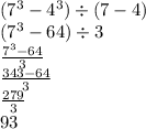 (7 {}^{3} - 4 {}^{3} ) \div (7 - 4) \\ (7 {}^{3} - 64) \div 3 \\ \frac{7 {}^{3} - 64 }{3} \\ \frac{ 343 - 64}{3} \\ \frac{279}{3} \\ 93