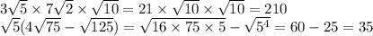 3 \sqrt{5} \times 7 \sqrt{2} \times \sqrt{10} = 21 \times \sqrt{10} \times \sqrt{10} = 210 \\ \sqrt{5} (4 \sqrt{75} - \sqrt{125} ) = \sqrt{16 \times75 \times 5 } - \sqrt{{5}^{4} } = 60 - 25 = 35