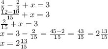 \frac{4}{5} - \frac{2}{3} + x = 3 \\ \frac{12 - 10}{15} + x = 3 \\ \frac{2}{15} + x = 3 \\ x = 3 - \frac{2}{15} = \frac{45 - 2}{15} = \frac{43}{15} = 2 \frac{13}{15 } \\ x = 2 \frac{13}{15}