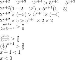 {2}^{x + 2} - {2}^{x + 3} - {2}^{x + 4} {5}^{x + 1} - {5}^{x + 2} \\ {2}^{x + 2} (1 - 2 - {2}^{2} ) {5}^{x + 1} (1 - 5) \\ {2}^{x + 2} \times ( - 5) {5}^{x + 1} \times ( - 4) \\ {2}^{x + 2} \times 5 {5}^{x + 1} \times 2 \times 2 \\ \frac{ {2}^{x + 2} }{2 \times {5}^{x + 1} } \frac{2}{5} \\ \\ \frac{ {2}^{x + 1} }{ {5}^{x + 1} } \frac{2}{5} \\ {( \frac{2}{5}) }^{x + 1} \frac{2}{5} \\ x + 1 < 1 \\ x < 0