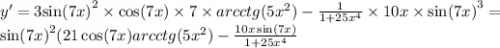 y' = 3 { \sin(7x) }^{2} \times \cos(7x) \times 7 \times arcctg(5 {x}^{2} ) - \frac{1}{1 + 25 {x}^{4} } \times 10x \times { \sin(7x) }^{3} = \\ { \sin(7x) }^{2} (21 \cos(7x) arcctg(5 {x}^{2} ) - \frac{10x \sin(7x) }{1 + 25 {x}^{4} }