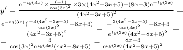 y' = \frac{ {e}^{ - tg(3x)} \times \frac{( - 1)}{ { \cos(3x) }^{2} } \times 3 \times (4 {x}^{2} - 3x + 5) - (8x - 3) {e}^{ - tg(3x)} }{{(4 {x}^{2} - 3x + 5)}^{2} } = \\ \frac{ {e}^{ - tg(3x)}( \frac{ - 3(4 {x}^{2} - 3x + 5) }{ { \cos(3x) }^{2} } - 8x + 3) }{ {(4 {x}^{2} - 3x + 5)}^{2} } = \frac{ - \frac{3(4 {x}^{2} - 3x + 5)}{ { \cos(3x) }^{2} } - 8x + 3}{ {e}^{ tg(3x)} {(4 {x}^{2} - 8x + 5) }^{2} } = \\ - \frac{3}{ { \cos(3x) }^{2} {e}^{tg(3x)} (4 {x}^{2} - 8x + 5) } - \frac{8x - 3}{ {e}^{tg(3x)} {(4 {x}^{2} - 8x + 5)}^{2} }