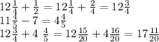 12 \frac{1}{4} + \frac{1}{2} = 12 \frac{1}{4} + \frac{2}{4} = 12 \frac{3}{4} \\ 11 \frac{4}{5} - 7 = 4 \frac{4}{5} \\ 12 \frac{3}{4} + 4 \ \frac{4}{5} = 12 \frac{15}{20} + 4 \frac{16}{20} = 17 \frac{11}{20}