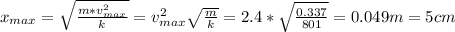 x_{max}=\sqrt{\frac{m*v_{max}^2}{k} } =v_{max}^2\sqrt{\frac{m}{k} }=2.4*\sqrt{\frac{0.337}{801} } =0.049 m = 5 cm