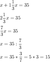 \displaystyle x+1 \frac{1}{3} x = 35 \\ \\ 2 \frac{1}{3} x= 35 \\ \\ \frac{7}{3}x= 35\\ \\ x= 35 : \frac{7}{3} \\ \\ x= 35* \frac{3}{7}= 5*3= 15