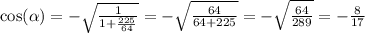 \cos( \alpha ) = - \sqrt{ \frac{1}{1 + \frac{225}{64} } } = - \sqrt{ \frac{64}{64 + 225} } = - \sqrt{ \frac{64}{289} } = - \frac{8}{17}