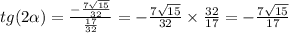 tg(2 \alpha ) = \frac{ - \frac{7 \sqrt{15} }{32} }{ \frac{17}{32} } = - \frac{7 \sqrt{15} }{32} \times \frac{32}{17} = - \frac{7 \sqrt{15} }{17}