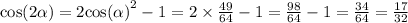 \cos( 2\alpha ) = 2 { \cos( \alpha ) }^{2} - 1 = 2 \times \frac{49}{64} - 1 = \frac{98}{64} - 1 = \frac{34}{64} = \frac{17}{32}