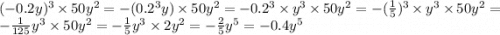 ( - 0.2y) {}^{3} \times 50y {}^{2} = - (0.2 {}^{3}y ) \times 50y {}^{2} = - 0.2 {}^{3} \times {y}^{3} \times 50y {}^{2} = - ( \frac{1}{5} ) {}^{3} \times {y}^{3} \times 50 {y}^{2} = - \frac{1}{125} y {}^{3} \times 50y {}^{2} = - \frac{1}{5} {y}^{3} \times 2y {}^{2} = - \frac{2}{5} y {}^{5} = - 0.4y {}^{5}