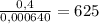 \frac{0,4}{0,000640} =625