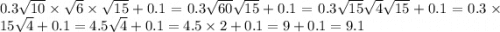 0.3 \sqrt{10} \times \sqrt{6} \times \sqrt{15} + 0.1 = 0.3 \sqrt{60} \sqrt{15} + 0.1 = 0.3 \sqrt{15} \sqrt{4} \sqrt{15} + 0.1 = 0.3 \times 15 \sqrt{4} + 0.1 = 4.5 \sqrt{4} + 0.1 = 4.5 \times 2 + 0.1 = 9 + 0.1 = 9.1