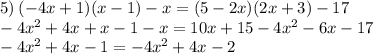 5) \: ( - 4x + 1)(x - 1) - x = (5 - 2x)(2x + 3) - 17 \\ - 4 {x}^{2} + 4x + x - 1 - x = 10x + 15 - 4 {x}^{2} - 6x - 17 \\ - 4 {x}^{2} + 4x - 1 = - 4 {x}^{2} + 4x - 2 \\