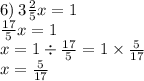 6) \: 3 \frac{2}{5} x = 1 \\ \frac{17}{5} x = 1 \\ x = 1 \div \frac{17}{5} = 1 \times \frac{5}{17} \\ x = \frac{5}{17}