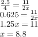 \frac{2.5}{4} = \frac{11}{2x} \\ 0.625 = \frac{11}{2x} \\ 1.25x = 11 \\ x = 8.8