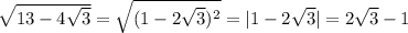 \sqrt{13 - 4 \sqrt{3} } = \sqrt{(1 - 2 \sqrt{3}) {}^{2} } = |1 - 2 \sqrt{3} | = 2 \sqrt{3} - 1