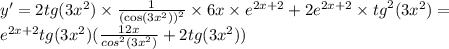 y' = 2tg(3 {x}^{2} ) \times \frac{1}{ { (\cos(3 {x}^{2} )) }^{2} } \times 6x \times {e}^{2x + 2} + 2 {e}^{2x + 2} \times {tg}^{2} (3 {x}^{2} ) = \\ {e}^{2x + 2} tg(3 {x}^{2} )( \frac{12x}{ {cos}^{2} (3 {x}^{2}) } + 2tg(3 {x}^{2} ))