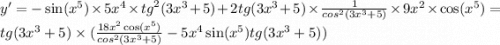 y' = - \sin( {x}^{5} ) \times 5 {x}^{4} \times {tg}^{2} (3 {x}^{3} + 5) + 2tg(3 {x}^{3} + 5) \times \frac{1}{ {cos}^{2} (3 {x}^{3} + 5)} \times 9 {x}^{2} \times \cos( {x}^{5} ) = \\ tg(3 {x}^{3} + 5) \times ( \frac{18 {x}^{2} \cos( {x}^{5} ) }{ {cos}^{2} (3 {x}^{3} + 5)} - 5 {x}^{4} \sin( {x}^{5} ) tg(3 {x}^{3} + 5))
