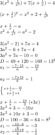 3(x^2+\frac{1}{x^2} )+7(x+\frac{1}{x} )=4\\\\(x+\frac{1}{x} )^2=x^2+2+\frac{1}{x^2} \\\\x+\frac{1}{x}=a \\x^2+\frac{1}{x^2}=a^2-2\\\\3(a^2-2)+7a=4\\3a^2-6+7a-4\\3a^2+7a-10=0\\D=49+120=169=13^2\\a_1=\frac{-7-13}{6}=-\frac{10}{3} \\\\a_2=\frac{-7+13}{6}= 1\\\\\left \{ {{x+\frac{1}{x}=-\frac{10}{3} } \atop {x+\frac{1}{x}=1 }} \right. \\\\x+\frac{1}{x}=-\frac{10}{3} \ (*3x)\\3x^2+3=-10x\\3x^2+10x+3=0\\D=100-36=64=8^2\\x_1=\frac{-10-8}{6}= -3\\x_2=\frac{-10+8}{6}=-\frac{1}{3}