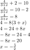 \frac{4}{3 + x} + 2 = 10 \\ \frac{4}{3 + x} = 10 - 2 \\ \frac{4}{3 + x} = 8 \\ 4 = 8(3 + x) \\ 4 = 24 + 8x \\ - 8x = 24 - 4 \\ - 8x = 20 \\ x = - \frac{5}{2}