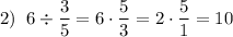 \displaystyle 2)\;\;6\div\frac{3}{5}=6\cdot\frac{5}{3}=2\cdot\frac{5}{1}=10