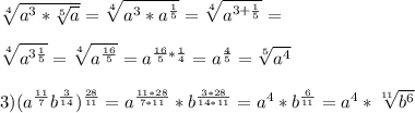 \sqrt[4]{a^{3} *\sqrt[5]{a} } =\sqrt[4]{a^{3}*a^{\frac{1}{5} } } =\sqrt[4]{a^{3+\frac{1}{5} } } =\\ \\ \sqrt[4]{a^{3\frac{1}{5} } } =\sqrt[4]{a^{\frac{16}{5} } } =a^{\frac{16}{5}*\frac{1}{4} } =a^{\frac{4}{5} } =\sqrt[5]{a^{4} } \\ \\ 3) (a^{\frac{11}{7} } b^{\frac{3}{14} } )^{\frac{28}{11} } =a^{\frac{11*28}{7*11} } *b^{\frac{3*28}{14*11} } =a^{4} *b^{\frac{6}{11} } =a^{4} *\sqrt[11]{b^{6} }