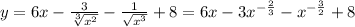 y = 6x - \frac{3}{ \sqrt[3]{ {x}^{2} } } - \frac{1}{ \sqrt{ {x}^{3} } } + 8 = 6x- 3 {x}^{ - \frac{2}{3} } - {x}^{ - \frac{3}{2} } + 8