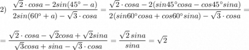 2)\ \ \dfrac{\sqrt2\cdot cosa-2sin(45^\circ -a)}{2sin(60^\circ +a)-\sqrt3\cdot cosa}=\dfrac{\sqrt2\cdot cosa -2(sin45^\circ cosa-cos45^\circ sina)}{2(sin60^\circ cosa+cos60^\circ sina)-\sqrt3\cdot cosa}=\\\\\\=\dfrac{\sqrt2\cdot cosa-\sqrt2cosa+\sqrt2sina}{\sqrt3cosa+sina-\sqrt3\cdot cosa}=\dfrac{\sqrt2\, sina}{sina}=\sqrt2
