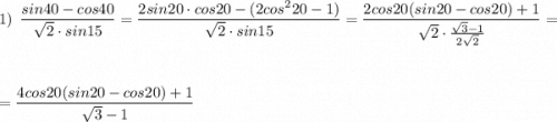 1)\ \ \dfrac{sin40-cos40}{\sqrt2\cdot sin15}=\dfrac{2sin20\cdot cos20-(2cos^220-1)}{\sqrt2\cdot sin15}=\dfrac{2cos20\xsot (sin20-cos20)+1}{\sqrt2\cdot \frac{\sqrt3-1}{2\sqrt2}}=\\\\\\=\dfrac{4cos20(sin20-cos20)+1}{\sqrt3-1}