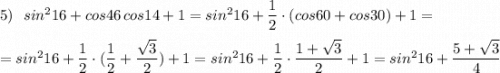 5)\ \ sin^216+cos46\, cos14+1=sin^216+\dfrac{1}{2}\cdot (cos60+cos30)+1=\\\\=sin^216+\dfrac{1}{2}\cdot (\dfrac{1}{2}+\dfrac{\sqrt3}{2})+1=sin^216+\dfrac{1}{2}\cdot \dfrac{1+\sqrt3}{2}+1=sin^216+\dfrac{5+\sqrt3}{4}