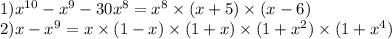 1) {x}^{10} - x {}^{9} - 30 {x}^{8} = {x}^{8} \times (x + 5) \times (x - 6) \\ 2)x - {x}^{9} = x \times (1 - x) \times (1 + x) \times (1 + {x}^{2} ) \times (1 + {x}^{4} )
