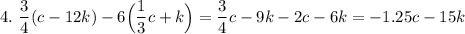 4.~\dfrac{3}{4} (c-12k) - 6\Big (\dfrac{1}{3}c+k\Big ) = \dfrac{3}{4} c-9k - 2c-6k = -1.25c - 15k