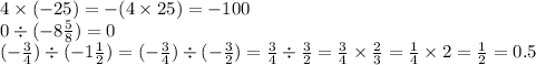 4 \times ( - 25) = - (4 \times 25) = - 100 \\ 0 \div ( - 8 \frac{5}{8} ) = 0 \\ ( - \frac{3}{4} ) \div ( - 1 \frac{1}{2} ) = ( - \frac{3}{4} ) \div ( - \frac{3}{2} ) = \frac{3}{4} \div \frac{3}{2} = \frac{3}{4} \times \frac{2}{3} = \frac{1}{4} \times 2 = \frac{1}{2} = 0.5