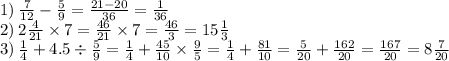 1) \: \frac{7}{12} - \frac{5}{9} = \frac{21 - 20}{36} = \frac{1}{36} \\ 2) \: 2 \frac{4}{21} \times 7 = \frac{46}{21} \times 7 = \frac{46}{3} = 15 \frac{1}{3} \\ 3) \: \frac{1}{4} + 4.5 \div \frac{5}{9} = \frac{1}{4} + \frac{45}{10} \times \frac{9}{5} = \frac{1}{4} + \frac{81}{10} = \frac{5}{20} + \frac{162}{20} = \frac{167}{20} = 8 \frac{7}{20}