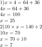 1)x \times 4 = 64 + 36 \\ 4x = 64 + 36 \\ 4x = 100 \\ x = 25 \\ 2)10 \times x = 140 \div 2 \\ 10x = 70 \\ x = 70 \div 10 \\ x = 7