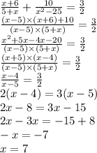 \frac{x + 6}{5 + x} + \frac{10}{ {x}^{2} - 25} = \frac{3}{2} \\ \frac{(x - 5) \times (x + 6) + 10}{(x - 5) \times (5 + x)} = \frac{3}{2} \\ \frac{x {}^{2} + 5x - 4x - 20}{(x - 5) \times (5 + x) } = \frac{3}{2} \\ \frac{(x + 5) \times (x - 4)}{(x - 5) \times (5 + x)} = \frac{3}{2} \\ \frac{x - 4}{x - 5} = \frac{3}{2} \\ 2(x - 4) = 3(x - 5) \\ 2x - 8 = 3x - 15 \\ 2x - 3x = - 15 + 8 \\ - x = - 7 \\ x = 7