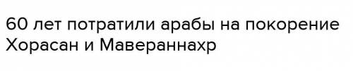 Сколько лет потребовалось арабам, чтобы покорить Хорасан и Мавераннахр?​коротко