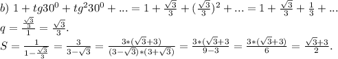 b)\ 1+tg30^0+tg^230^0+...=1+\frac{\sqrt{3} }{3} +(\frac{\sqrt{3} }{3})^2+...=1+\frac{\sqrt{3} }{3}+\frac{1}{3}+... \\q=\frac{\frac{\sqrt{3} }{3} }{1}=\frac{\sqrt{3} }{3}.\\S=\frac{1}{1-\frac{\sqrt{3} }{3} }=\frac{3}{3-\sqrt{3} } =\frac{3*(\sqrt{3}+3) }{(3-\sqrt{3})*(3+\sqrt{3}) }=\frac{3*(\sqrt{3}+3 }{9-3}=\frac{3*(\sqrt{3}+3) }{6}=\frac{\sqrt{3}+3 }{2}.