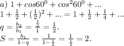 a)\ 1+cos60^0+cos^260^0+...\\1+\frac{1}{2} +(\frac{1}{2})^2+...=1+\frac{1}{2}+\frac{1}{4}+...\\q=\frac{b_2}{b_1}=\frac{\frac{1 }{2} }{1}=\frac{1 }{2}.\\S=\frac{b_1}{1-q}=\frac{1}{1-\frac{1}{2} }=\frac{1}{\frac{1}{2} } =2.