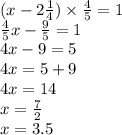(x - 2 \frac{1}{4} ) \times \frac{4}{5} = 1 \\ \frac{4}{5} x - \frac{9}{5} = 1 \\ 4x - 9 = 5 \\ 4x = 5 + 9 \\ 4x = 14 \\ x = \frac{7}{2} \\ x = 3.5